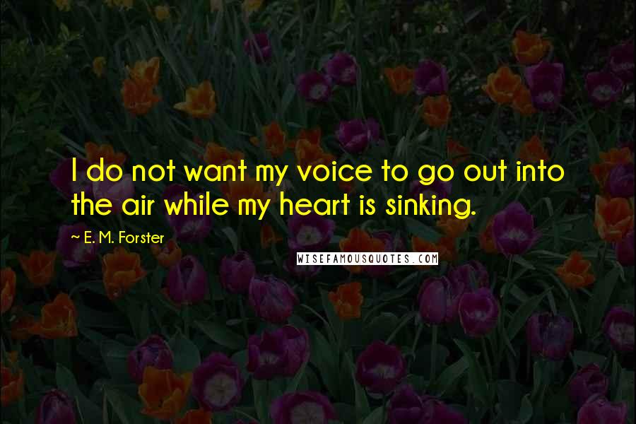 E. M. Forster Quotes: I do not want my voice to go out into the air while my heart is sinking.