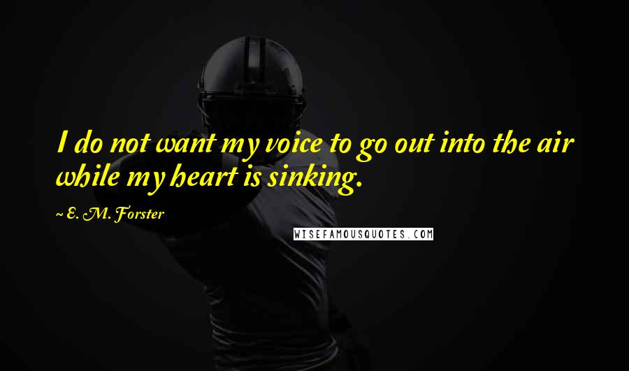 E. M. Forster Quotes: I do not want my voice to go out into the air while my heart is sinking.