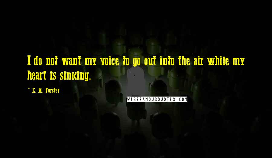 E. M. Forster Quotes: I do not want my voice to go out into the air while my heart is sinking.