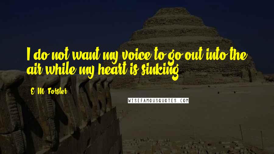 E. M. Forster Quotes: I do not want my voice to go out into the air while my heart is sinking.