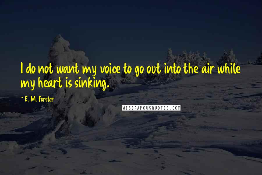 E. M. Forster Quotes: I do not want my voice to go out into the air while my heart is sinking.