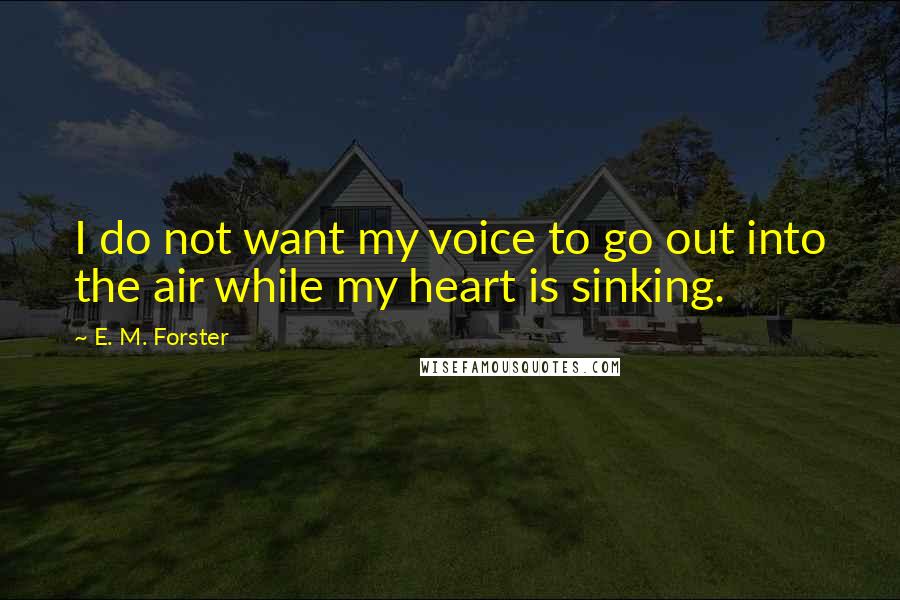 E. M. Forster Quotes: I do not want my voice to go out into the air while my heart is sinking.