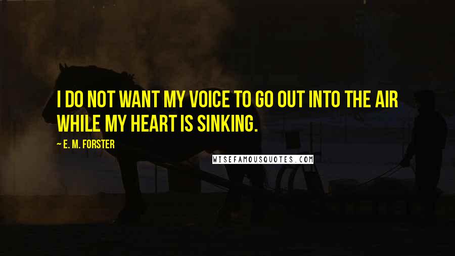 E. M. Forster Quotes: I do not want my voice to go out into the air while my heart is sinking.