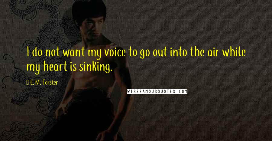 E. M. Forster Quotes: I do not want my voice to go out into the air while my heart is sinking.