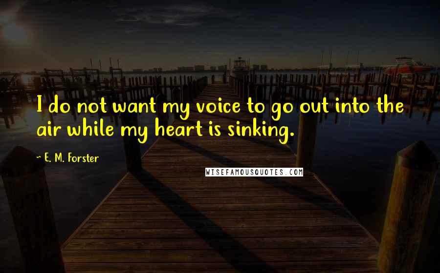 E. M. Forster Quotes: I do not want my voice to go out into the air while my heart is sinking.