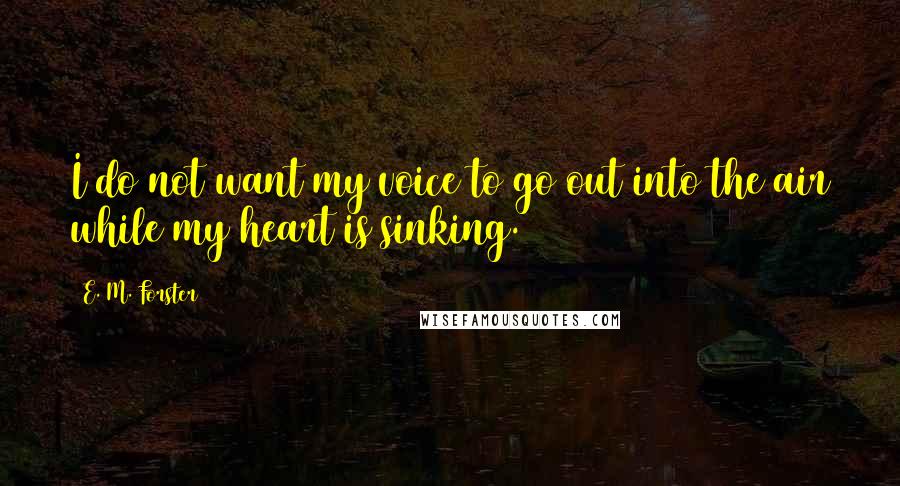 E. M. Forster Quotes: I do not want my voice to go out into the air while my heart is sinking.