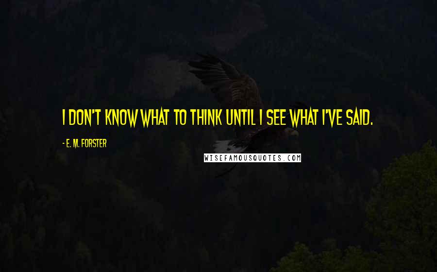 E. M. Forster Quotes: I don't know what to think until I see what I've said.