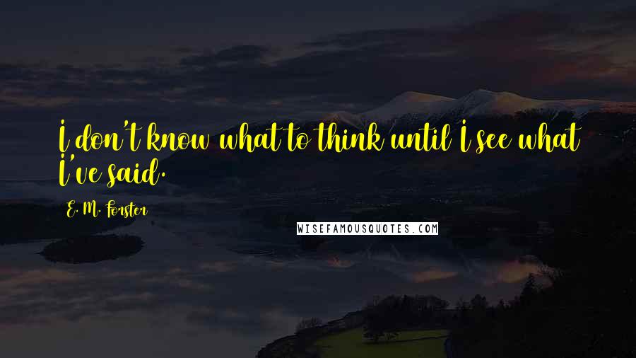 E. M. Forster Quotes: I don't know what to think until I see what I've said.