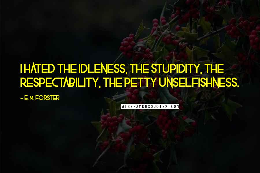 E. M. Forster Quotes: I hated the idleness, the stupidity, the respectability, the petty unselfishness.