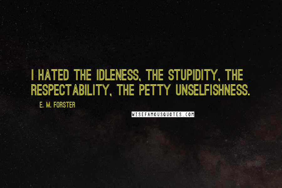 E. M. Forster Quotes: I hated the idleness, the stupidity, the respectability, the petty unselfishness.