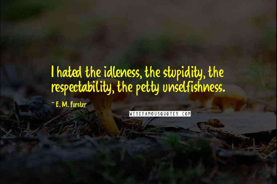 E. M. Forster Quotes: I hated the idleness, the stupidity, the respectability, the petty unselfishness.