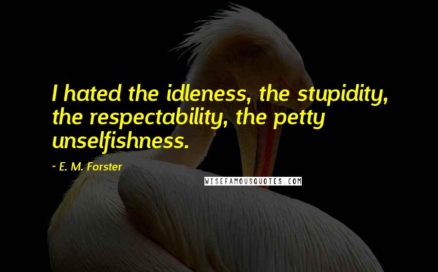 E. M. Forster Quotes: I hated the idleness, the stupidity, the respectability, the petty unselfishness.