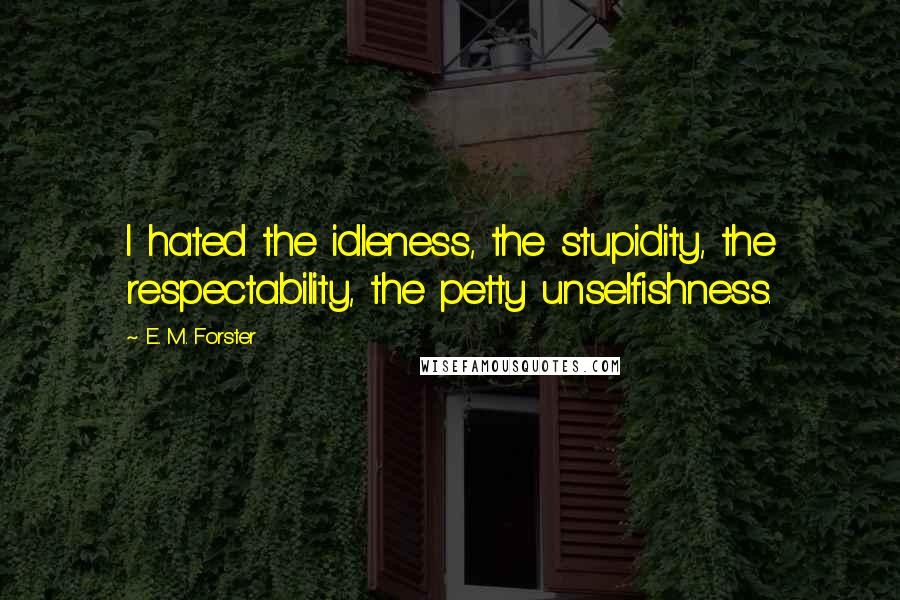 E. M. Forster Quotes: I hated the idleness, the stupidity, the respectability, the petty unselfishness.