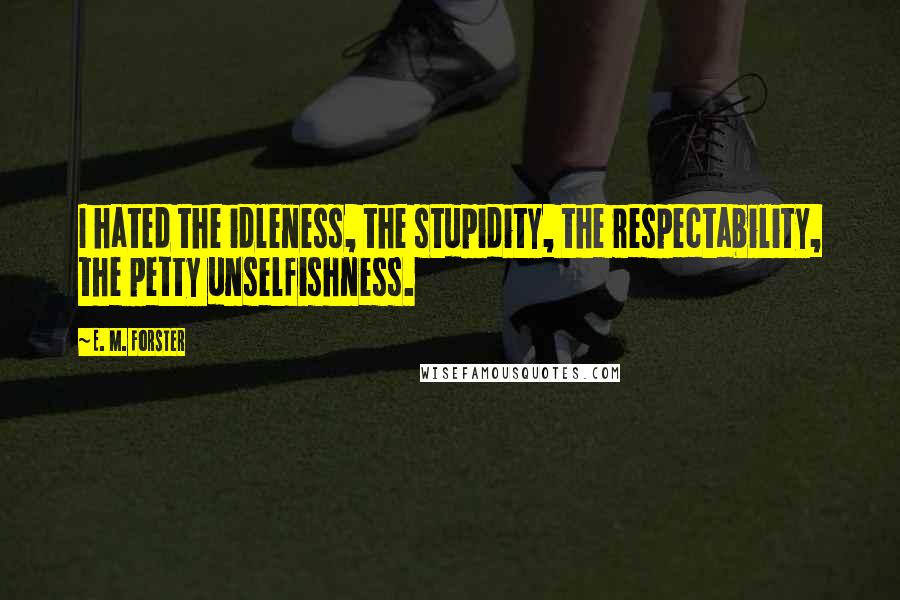 E. M. Forster Quotes: I hated the idleness, the stupidity, the respectability, the petty unselfishness.