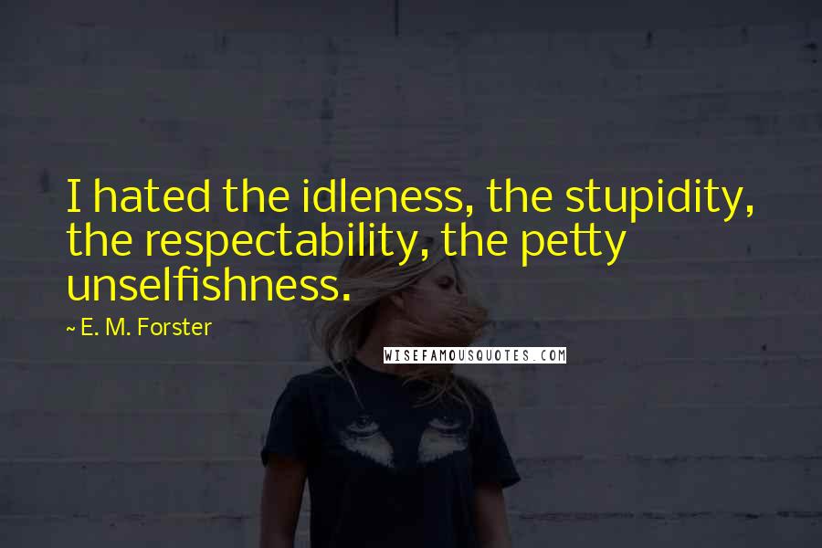 E. M. Forster Quotes: I hated the idleness, the stupidity, the respectability, the petty unselfishness.