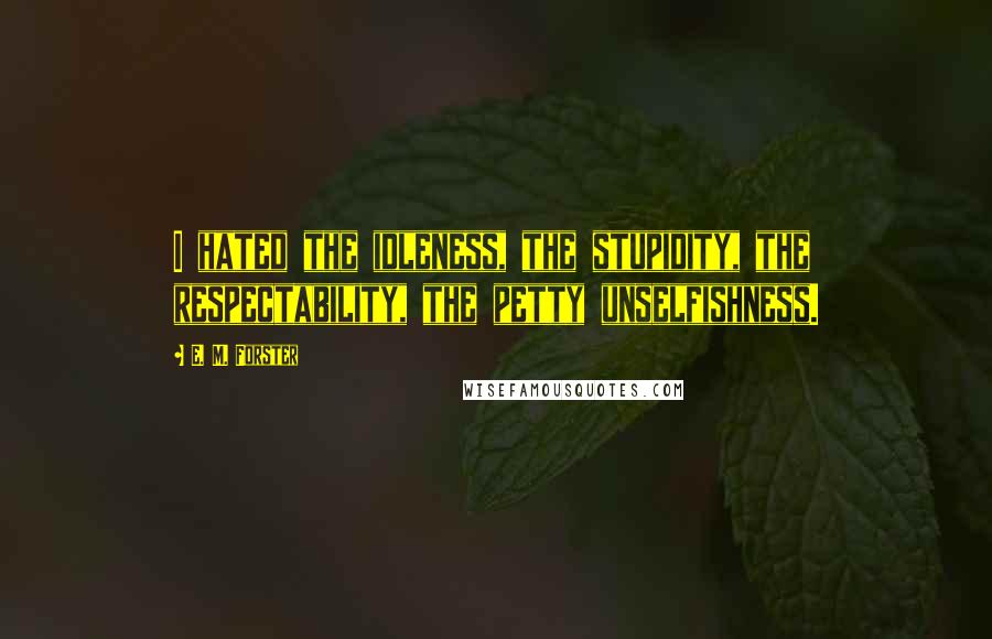 E. M. Forster Quotes: I hated the idleness, the stupidity, the respectability, the petty unselfishness.