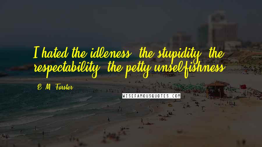 E. M. Forster Quotes: I hated the idleness, the stupidity, the respectability, the petty unselfishness.