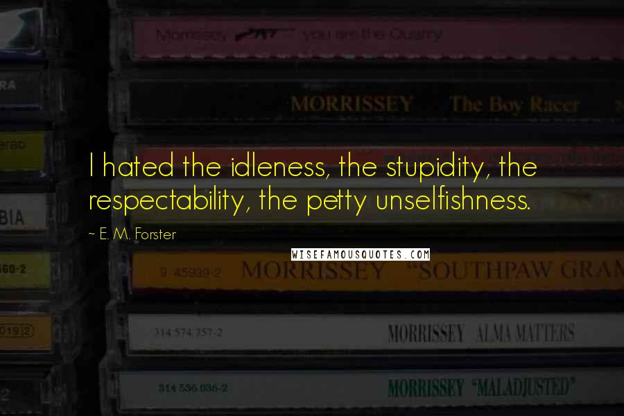 E. M. Forster Quotes: I hated the idleness, the stupidity, the respectability, the petty unselfishness.