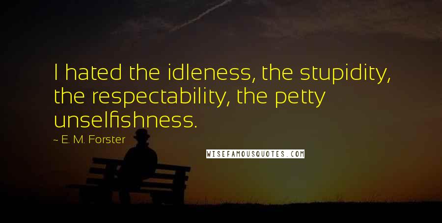 E. M. Forster Quotes: I hated the idleness, the stupidity, the respectability, the petty unselfishness.