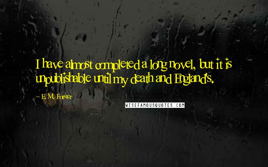 E. M. Forster Quotes: I have almost completed a long novel, but it is unpublishable until my death and England's.