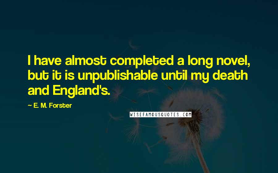 E. M. Forster Quotes: I have almost completed a long novel, but it is unpublishable until my death and England's.