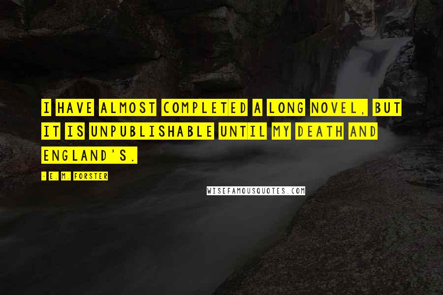 E. M. Forster Quotes: I have almost completed a long novel, but it is unpublishable until my death and England's.