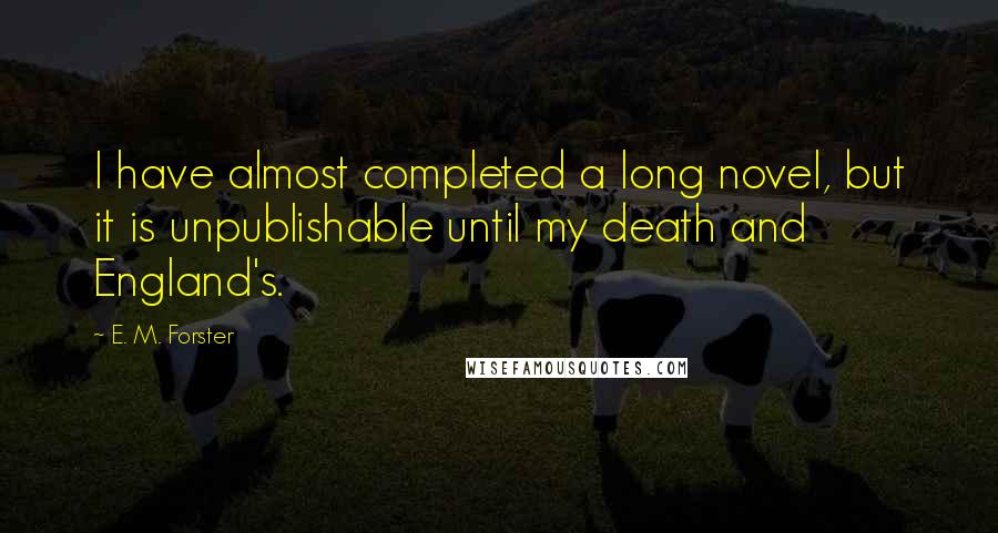 E. M. Forster Quotes: I have almost completed a long novel, but it is unpublishable until my death and England's.