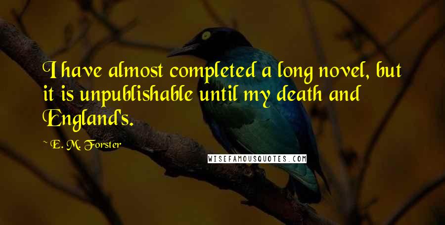 E. M. Forster Quotes: I have almost completed a long novel, but it is unpublishable until my death and England's.