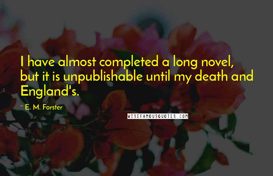 E. M. Forster Quotes: I have almost completed a long novel, but it is unpublishable until my death and England's.