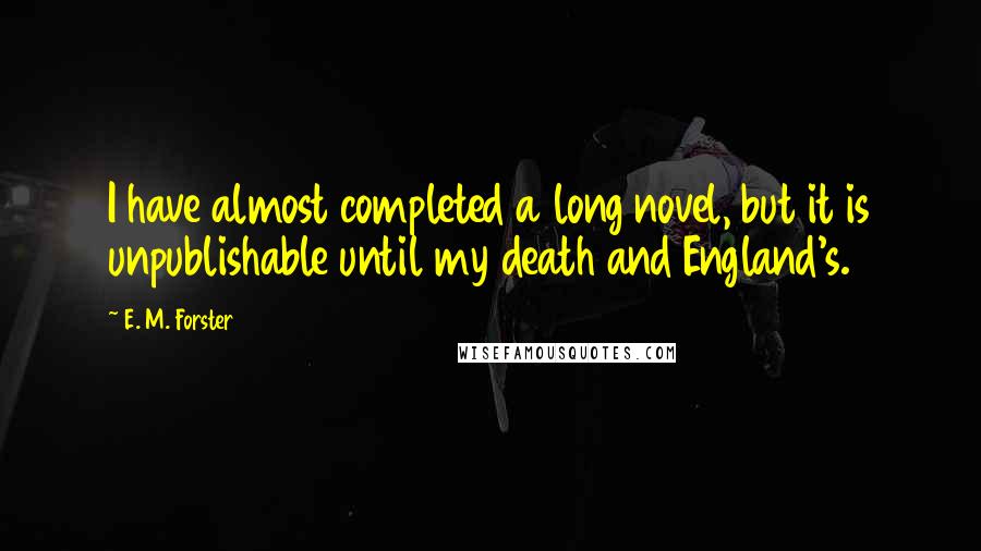E. M. Forster Quotes: I have almost completed a long novel, but it is unpublishable until my death and England's.