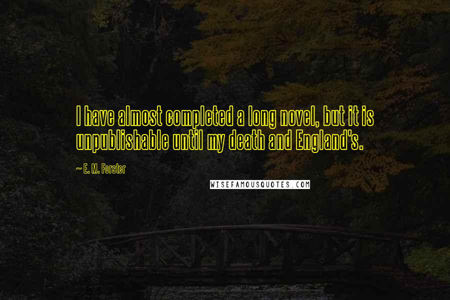 E. M. Forster Quotes: I have almost completed a long novel, but it is unpublishable until my death and England's.