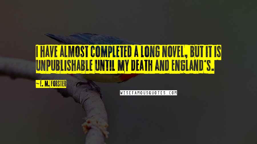 E. M. Forster Quotes: I have almost completed a long novel, but it is unpublishable until my death and England's.