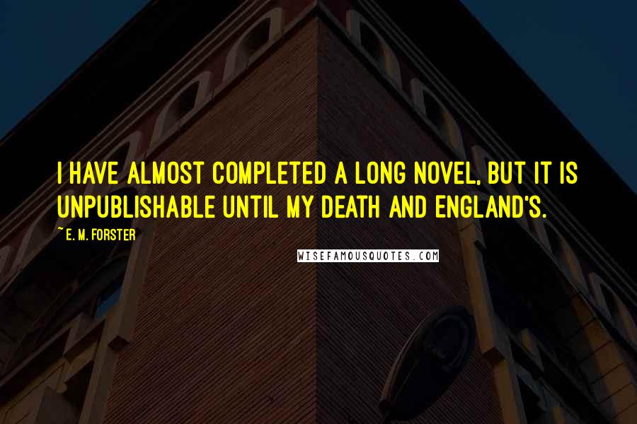 E. M. Forster Quotes: I have almost completed a long novel, but it is unpublishable until my death and England's.