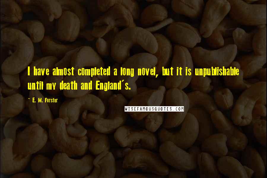 E. M. Forster Quotes: I have almost completed a long novel, but it is unpublishable until my death and England's.