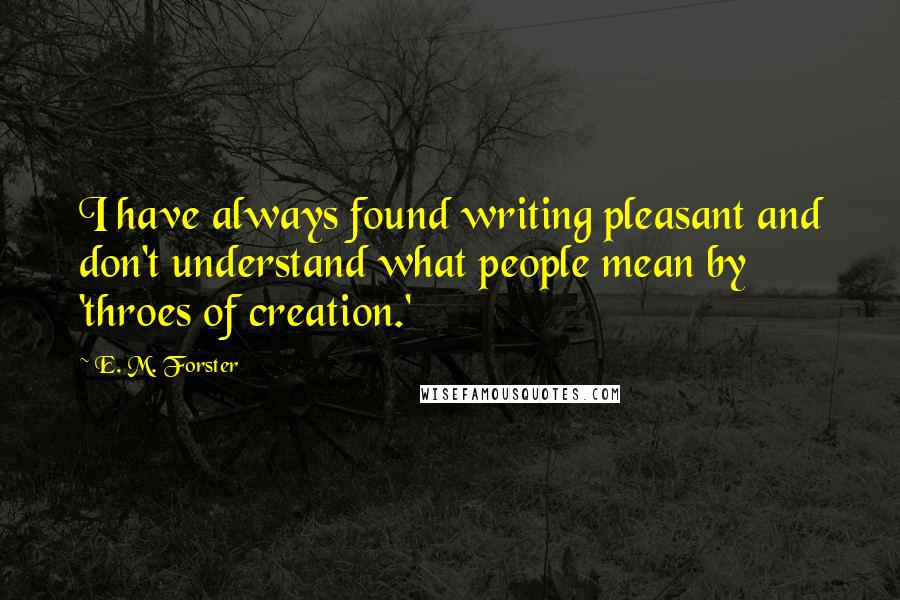 E. M. Forster Quotes: I have always found writing pleasant and don't understand what people mean by 'throes of creation.'
