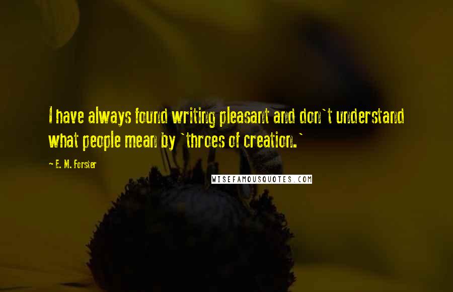 E. M. Forster Quotes: I have always found writing pleasant and don't understand what people mean by 'throes of creation.'