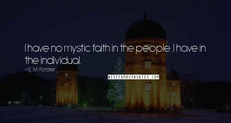 E. M. Forster Quotes: I have no mystic faith in the people. I have in the individual.