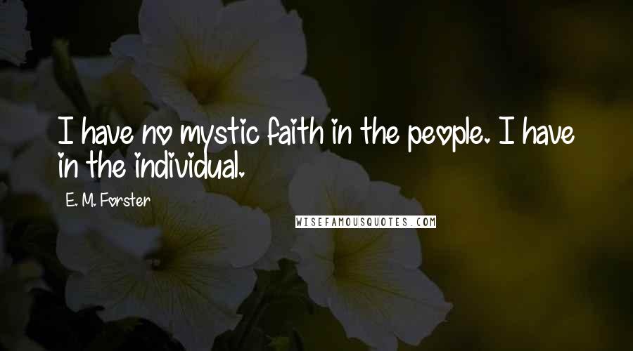 E. M. Forster Quotes: I have no mystic faith in the people. I have in the individual.