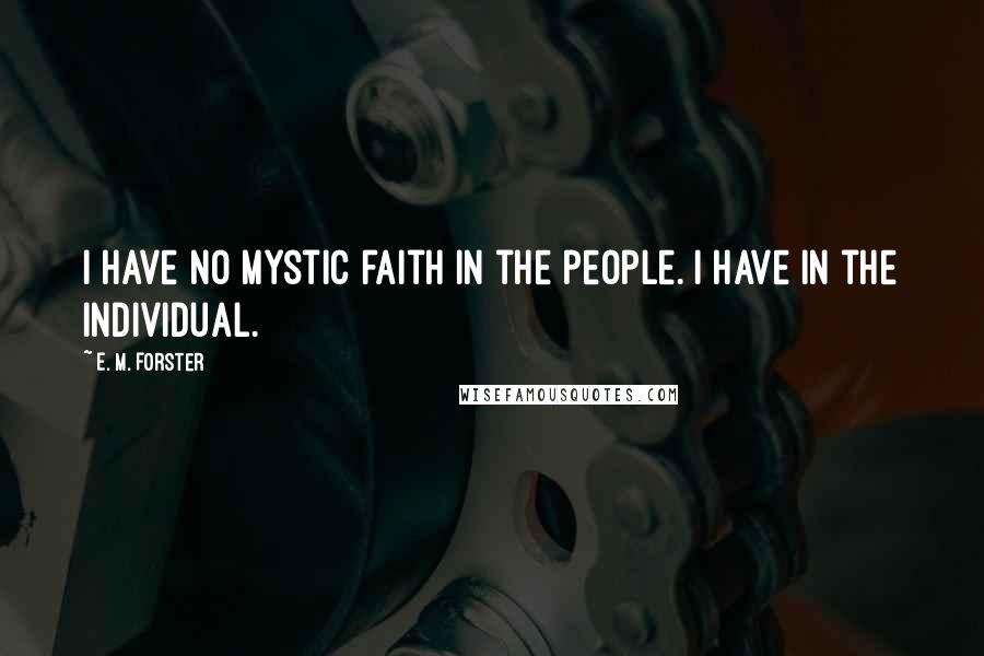 E. M. Forster Quotes: I have no mystic faith in the people. I have in the individual.