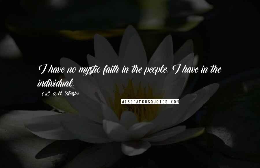 E. M. Forster Quotes: I have no mystic faith in the people. I have in the individual.