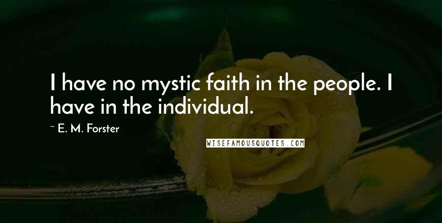 E. M. Forster Quotes: I have no mystic faith in the people. I have in the individual.