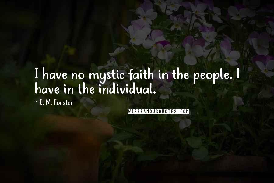 E. M. Forster Quotes: I have no mystic faith in the people. I have in the individual.