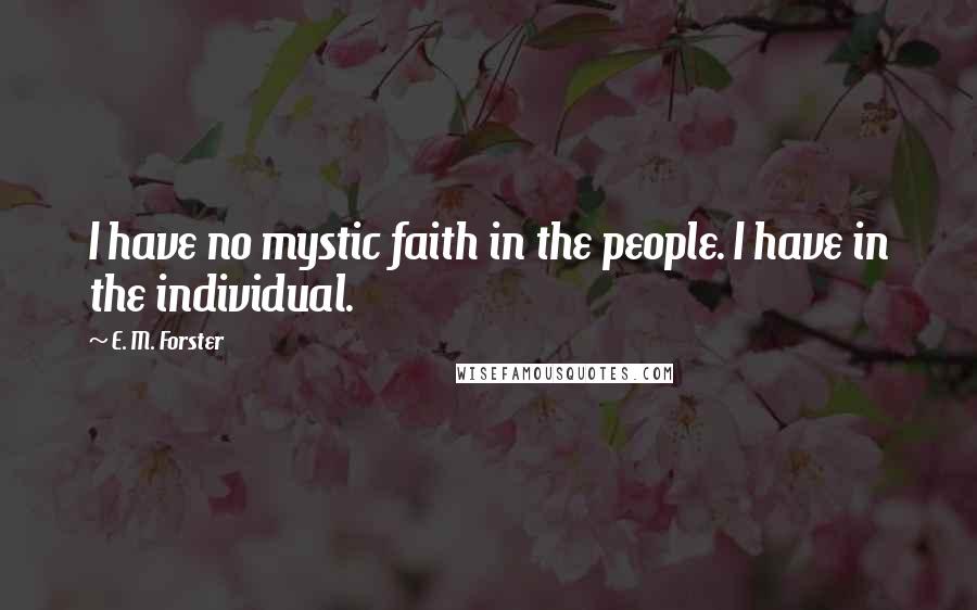 E. M. Forster Quotes: I have no mystic faith in the people. I have in the individual.