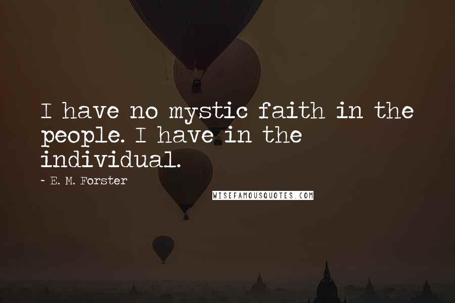 E. M. Forster Quotes: I have no mystic faith in the people. I have in the individual.