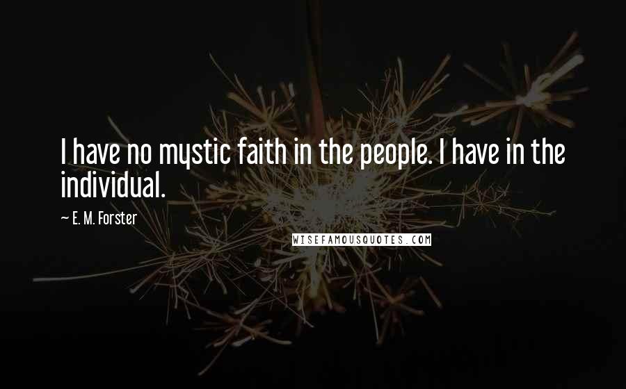 E. M. Forster Quotes: I have no mystic faith in the people. I have in the individual.