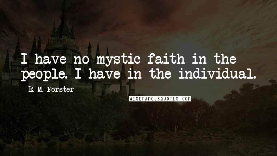 E. M. Forster Quotes: I have no mystic faith in the people. I have in the individual.