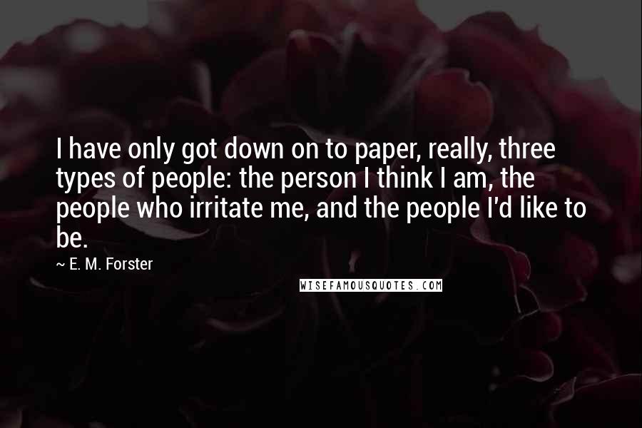 E. M. Forster Quotes: I have only got down on to paper, really, three types of people: the person I think I am, the people who irritate me, and the people I'd like to be.