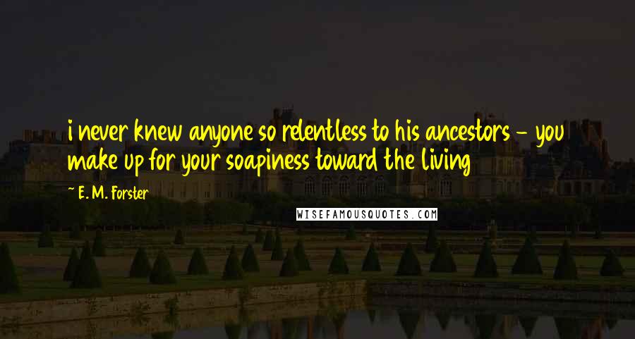 E. M. Forster Quotes: i never knew anyone so relentless to his ancestors - you make up for your soapiness toward the living