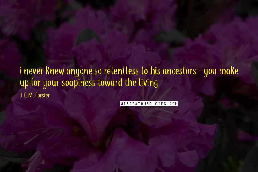 E. M. Forster Quotes: i never knew anyone so relentless to his ancestors - you make up for your soapiness toward the living