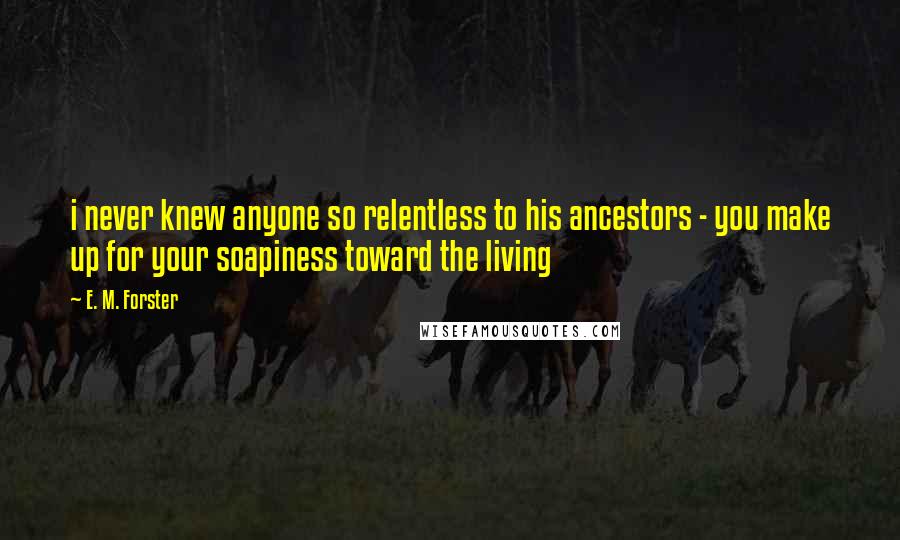 E. M. Forster Quotes: i never knew anyone so relentless to his ancestors - you make up for your soapiness toward the living